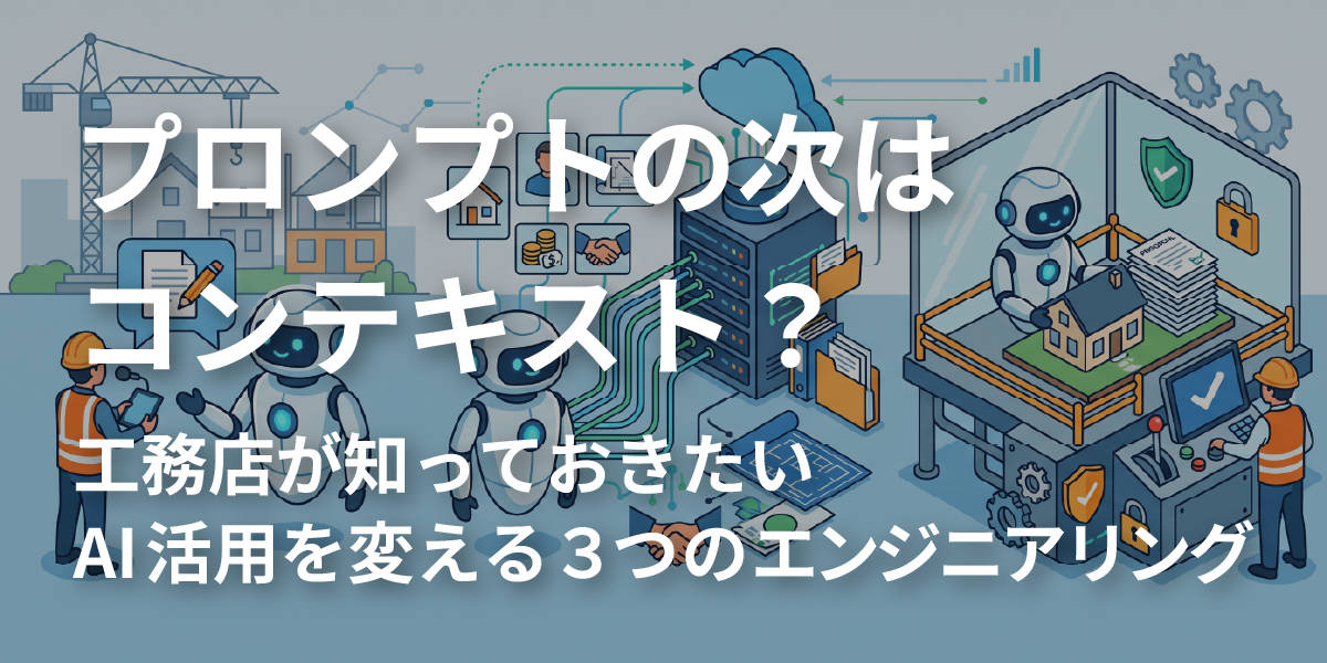 プロンプトの次はコンテキスト？工務店が知っておきたいAI活用を変える3つのエンジニアリング