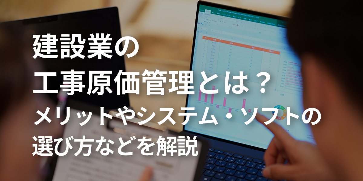 建設業の工事原価管理とは？メリットやシステム・ソフトの選び方などを解説