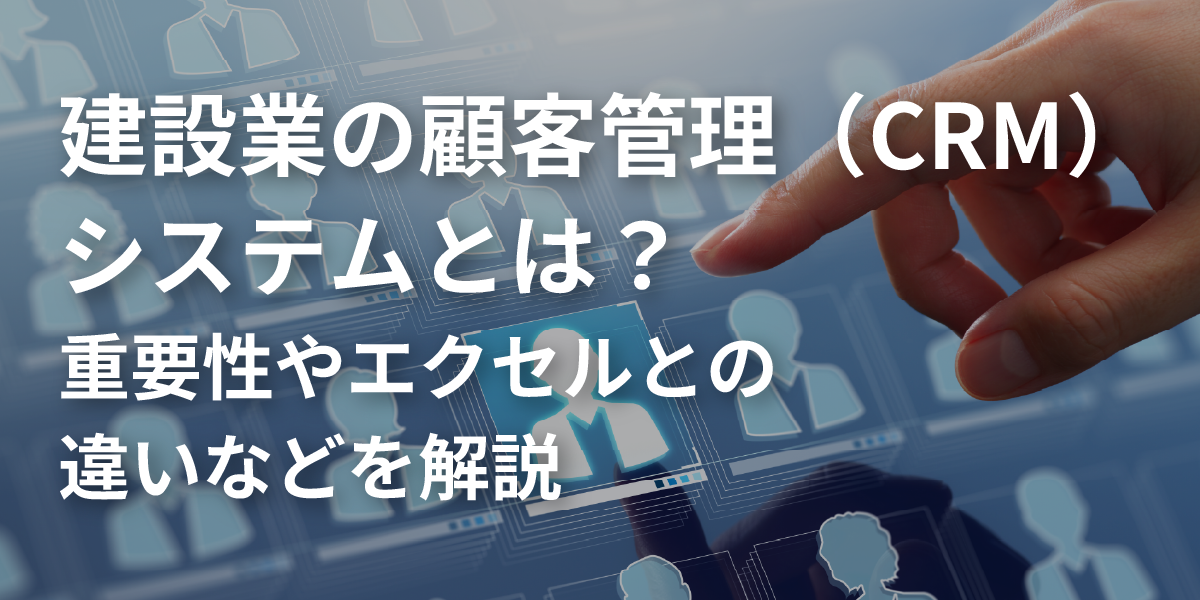 建設業の顧客管理（CRM）システムとは？重要性やエクセルとの違いなどを解説