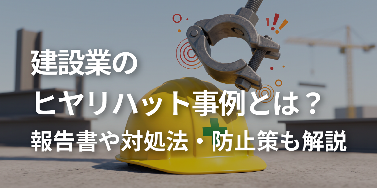建設業のヒヤリハット事例とは？報告書や対処法・防止策も解説