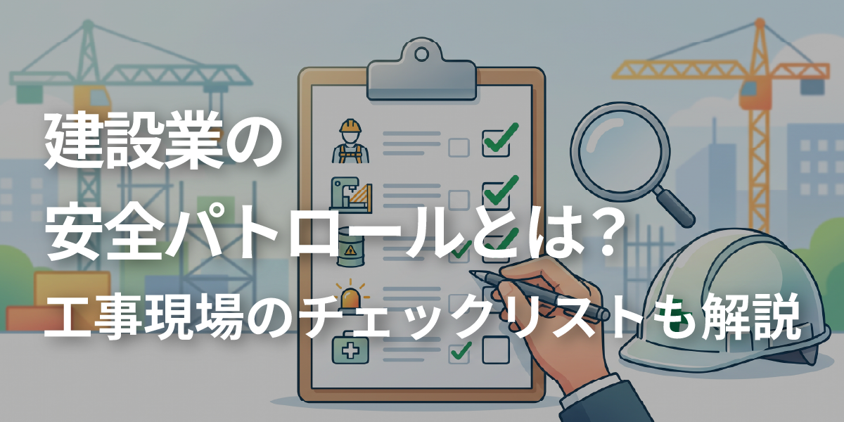 建設業の安全パトロールとは？工事現場のチェックリストも解説