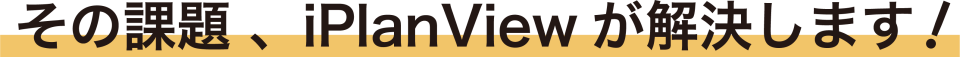 その課題 、iPlanViewが解決します！